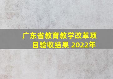 广东省教育教学改革项目验收结果 2022年